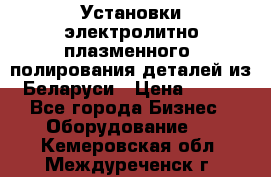 Установки электролитно-плазменного  полирования деталей из Беларуси › Цена ­ 100 - Все города Бизнес » Оборудование   . Кемеровская обл.,Междуреченск г.